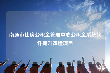南通市住房公积金管理中心公积金系统软件提升改造项目