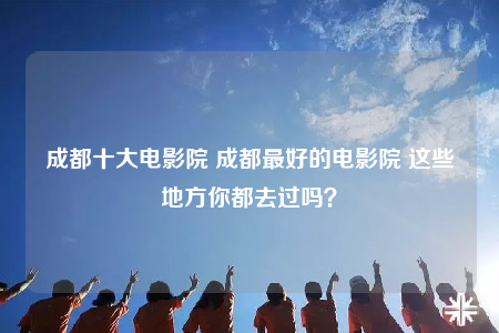 成都十大电影院 成都最好的电影院 这些地方你都去过吗？
