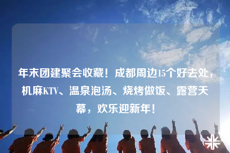 年末团建聚会收藏！成都周边15个好去处，机麻KTV、温泉泡汤、烧烤做饭、露营天幕，欢乐迎新年！