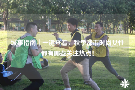 城事指南｜一键查看，秋季都市时尚女性都有哪些关注热点！