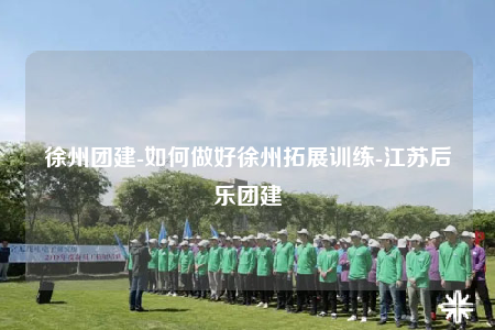 徐州团建-如何做好徐州拓展训练-江苏后乐团建