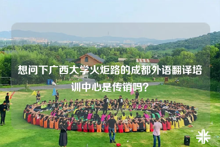 想问下广西大学火炬路的成都外语翻译培训中心是传销吗？