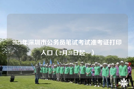 2023年深圳市公务员笔试考试准考证打印入口（2月28日起~）