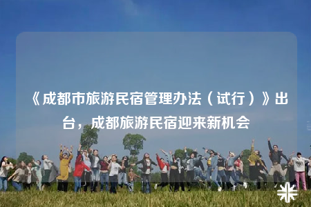 《成都市旅游民宿管理办法（试行）》出台，成都旅游民宿迎来新机会