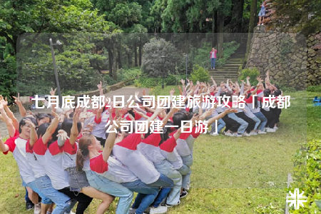 七月底成都2日公司团建旅游攻略「成都公司团建一日游」