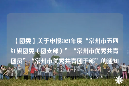 【团委】关于申报2021年度“常州市五四红旗团委（团支部）”“常州市优秀共青团员”“常州市优秀共青团干部”的通知