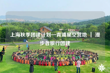 上海秋季团建计划—青浦星空营地 ｜ 漫步者旅行团建