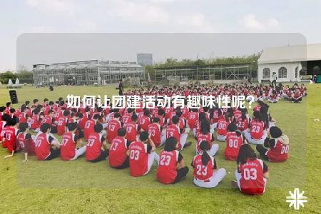 如何让团建活动有趣味性呢？