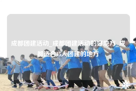 成都团建活动_成都团建活动的好地方_成都适合15人团建的地方