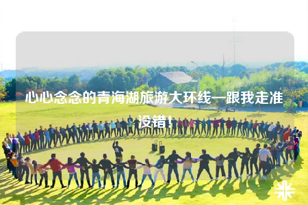 心心念念的青海湖旅游大环线—跟我走准没错！