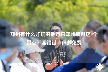 郑州有什么好玩的地方来郑州旅游这9个景点不容错过，很多免费