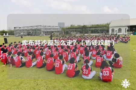 库布其沙漠怎么走？（省钱攻略）