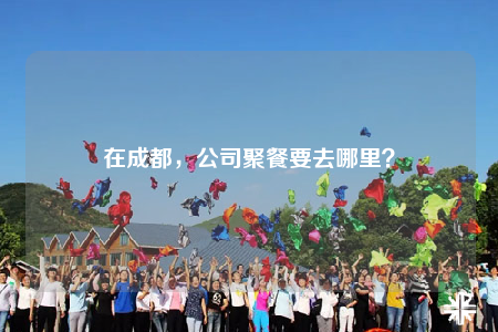 在成都，公司聚餐要去哪里？
