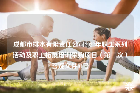 成都市排水有限责任公司2022年职工系列活动及职工拓展培训采购项目（第二次）答疑文件01号