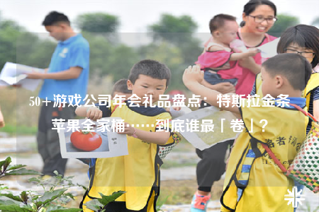 50+游戏公司年会礼品盘点：特斯拉金条苹果全家桶……到底谁最「卷」？