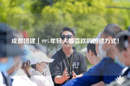 成都团建｜99%年轻人都喜欢的团建方式！