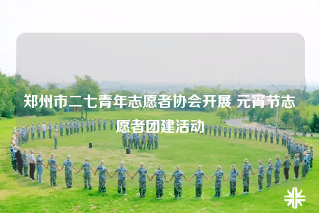 郑州市二七青年志愿者协会开展 元宵节志愿者团建活动