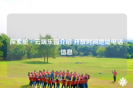 探索舱·云端乐园介绍 开放时间地址电话信息
