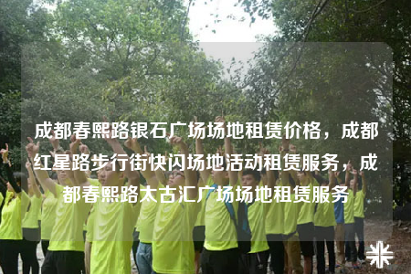 成都春熙路银石广场场地租赁价格，成都红星路步行街快闪场地活动租赁服务，成都春熙路太古汇广场场地租赁服务