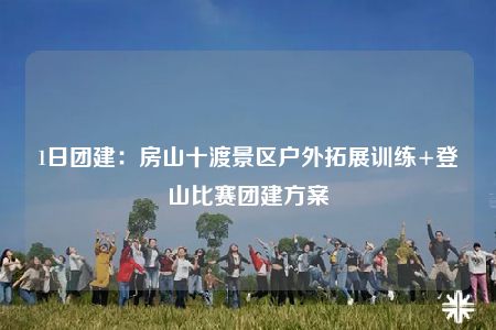 1日团建：房山十渡景区户外拓展训练+登山比赛团建方案