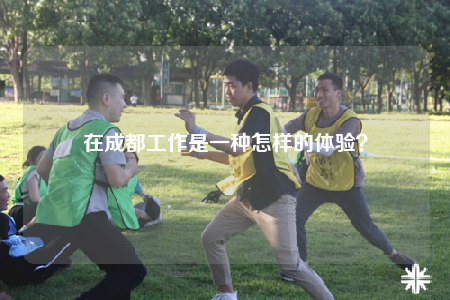 在成都工作是一种怎样的体验？