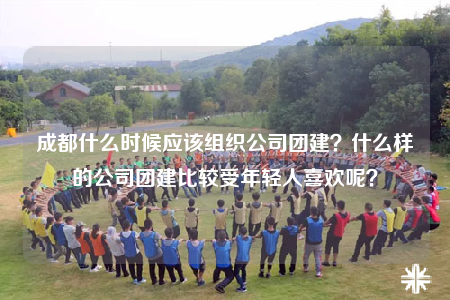成都什么时候应该组织公司团建？什么样的公司团建比较受年轻人喜欢呢？