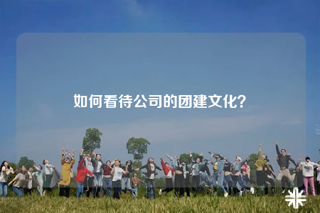 如何看待公司的团建文化？
