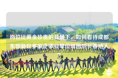 岗位比黄金珍贵的背景下，如何看待成都东部新区多家企事业单位组团到长春抢人？