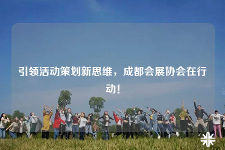 引领活动策划新思维，成都会展协会在行动！