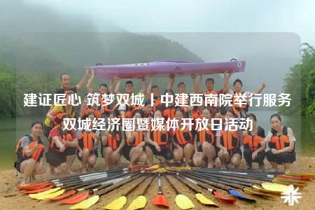 建证匠心 筑梦双城丨中建西南院举行服务双城经济圈暨媒体开放日活动