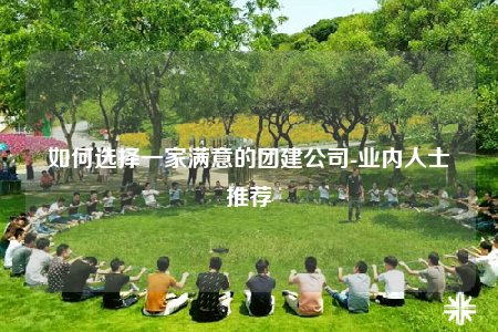 如何选择一家满意的团建公司-业内人士推荐