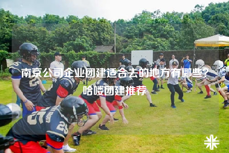 南京公司企业团建适合去的地方有哪些？哈喽团建推荐