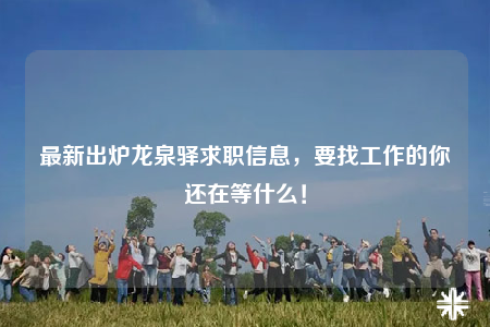 最新出炉龙泉驿求职信息，要找工作的你还在等什么！