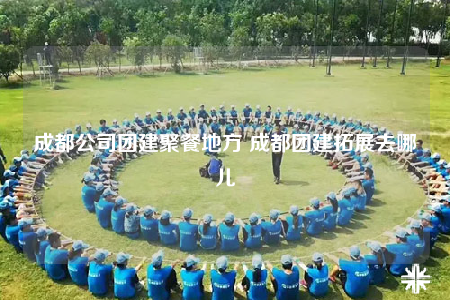 成都公司团建聚餐地方 成都团建拓展去哪儿