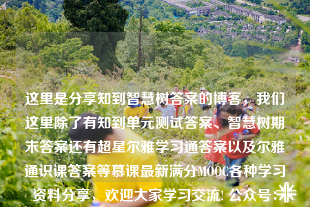 这里是分享知到智慧树答案的博客，我们这里除了有知到单元测试答案、智慧树期末答案还有超星尔雅学习通答案以及尔雅通识课答案等慕课最新满分MOOC各种学习资料分享，欢迎大家学习交流! 公众号：帅搜
