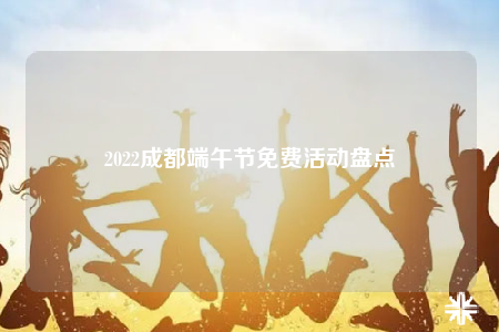 2022成都端午节免费活动盘点