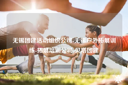 无锡团建活动组织公司-无锡户外拓展训练-拓展培训公司-贝塔团建