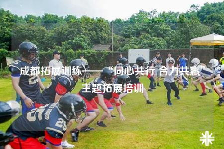 成都拓展训练——“同心共行 合力共赢”主题拓展培训