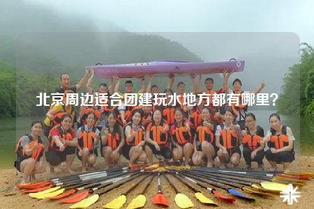 北京周边适合团建玩水地方都有哪里？