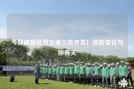 今日成都轨道交通三线齐发！这些变化与你有关