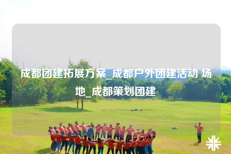 成都团建拓展方案_成都户外团建活动 场地_成都策划团建
