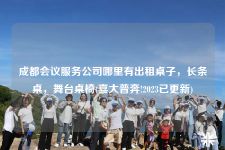 成都会议服务公司哪里有出租桌子，长条桌，舞台桌椅(喜大普奔!2023已更新)