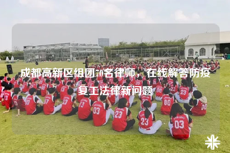 成都高新区组团70名律师，在线解答防疫复工法律新问题