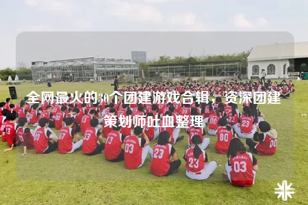 全网最火的30个团建游戏合辑，资深团建策划师吐血整理