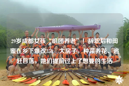 29岁成都女孩“组团养老”！辞职后和闺蜜在乡下爆改350㎡大房子，种菜养花、追赶日落，她们提前过上了想要的生活
