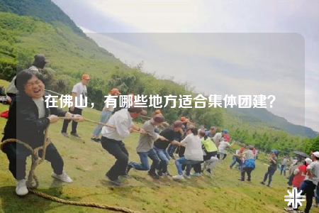 在佛山，有哪些地方适合集体团建？