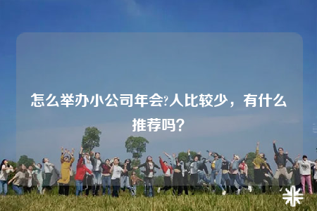 怎么举办小公司年会?人比较少，有什么推荐吗？