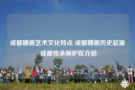 成都糖画艺术文化特点 成都糖画历史起源 成都传承保护区介绍