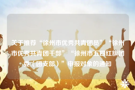 关于推荐“徐州市优秀共青团员”“徐州市优秀共青团干部”“徐州市五四红旗团委（团支部）”申报对象的通知