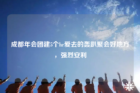 成都年会团建5个hr爱去的轰趴聚会好地方，强烈安利